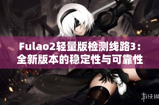 Fulao2轻量版检测线路3：全新版本的稳定性与可靠性测试