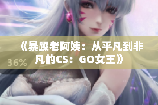 《暴躁老阿姨：从平凡到非凡的CS：GO女王》