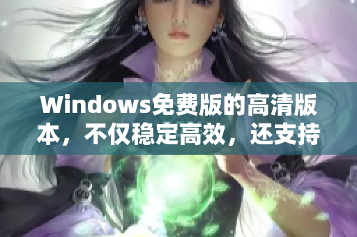 Windows免费版的高清版本，不仅稳定高效，还支持免费安装。