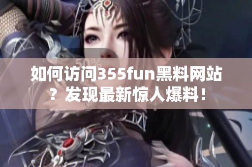 如何访问355fun黑料网站？发现最新惊人爆料！