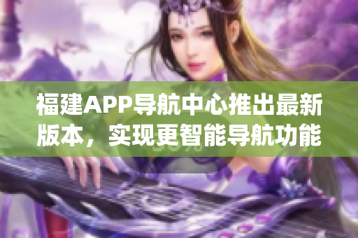 福建APP导航中心推出最新版本，实现更智能导航功能(1)