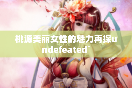 桃源美丽女性的魅力再探undefeated`