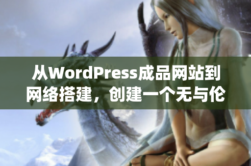 从WordPress成品网站到网络搭建，创建一个无与伦比的在线存在(1)