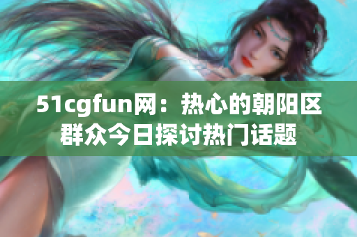 51cgfun网：热心的朝阳区群众今日探讨热门话题