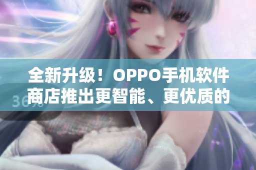 全新升级！OPPO手机软件商店推出更智能、更优质的应用下载体验