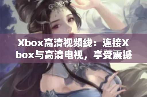 Xbox高清视频线：连接Xbox与高清电视，享受震撼游戏画面