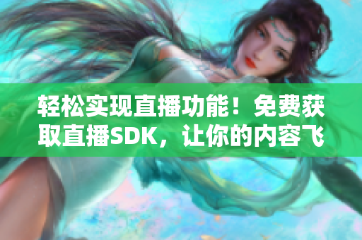 轻松实现直播功能！免费获取直播SDK，让你的内容飞速扩散！