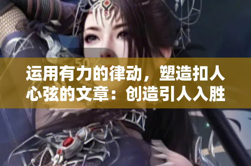 运用有力的律动，塑造扣人心弦的文章：创造引人入胜的读者体验