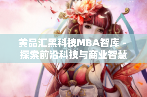 黄品汇黑科技MBA智库 - 探索前沿科技与商业智慧