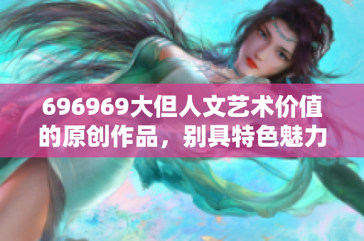 696969大但人文艺术价值的原创作品，别具特色魅力