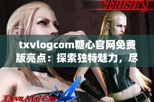 txvlogcom糖心官网免费版亮点：探索独特魅力，尽情畅享精彩内容(1)