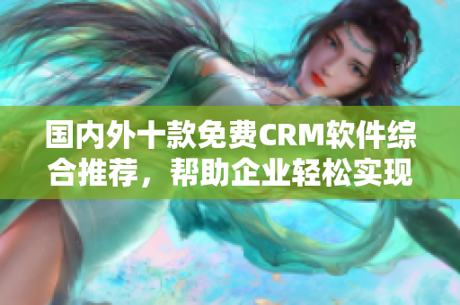 国内外十款免费CRM软件综合推荐，帮助企业轻松实现客户管理