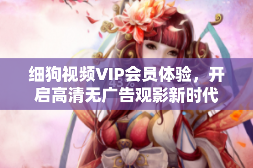 细狗视频VIP会员体验，开启高清无广告观影新时代