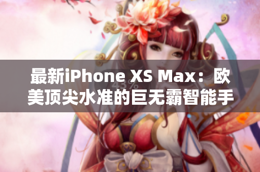 最新iPhone XS Max：欧美顶尖水准的巨无霸智能手机