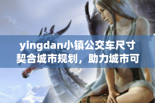 yingdan小镇公交车尺寸契合城市规划，助力城市可持续发展