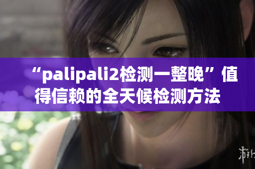 “palipali2检测一整晚”值得信赖的全天候检测方法