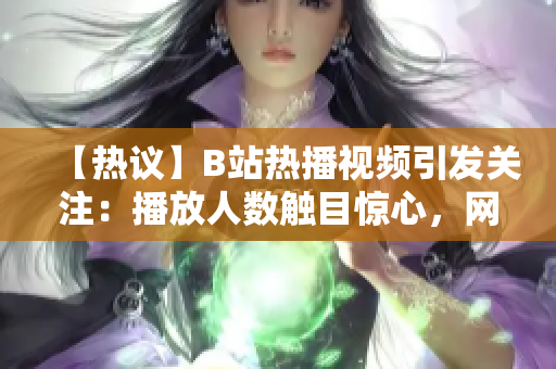 【热议】B站热播视频引发关注：播放人数触目惊心，网友热议纷纷