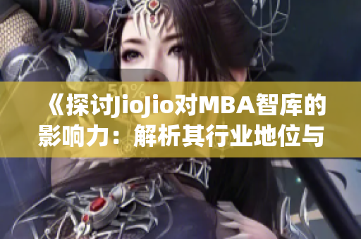 《探讨JioJio对MBA智库的影响力：解析其行业地位与案例分析》(1)