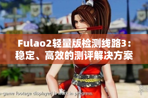 Fulao2轻量版检测线路3：稳定、高效的测评解决方案