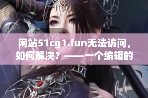 网站51cg1.fun无法访问，如何解决？——一个编辑的故事