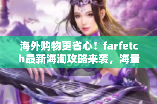 海外购物更省心！farfetch最新海淘攻略来袭，海量时尚好物一网打尽