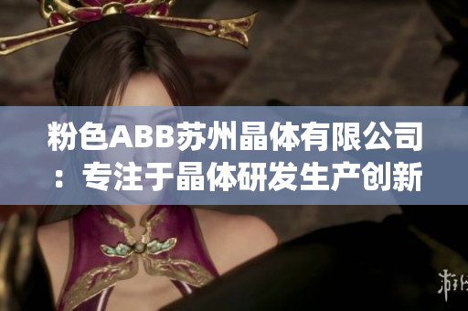 粉色ABB苏州晶体有限公司：专注于晶体研发生产创新的科技企业(1)