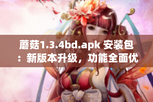 蘑菇1.3.4bd.apk 安装包：新版本升级，功能全面优化(1)