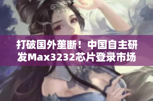 打破国外垄断！中国自主研发Max3232芯片登录市场