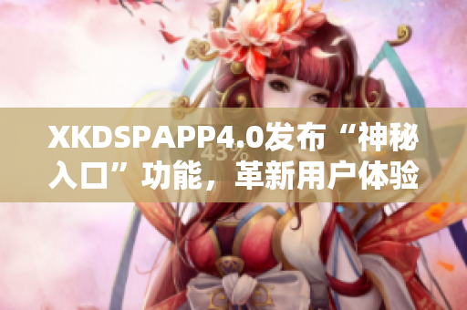 XKDSPAPP4.0发布“神秘入口”功能，革新用户体验