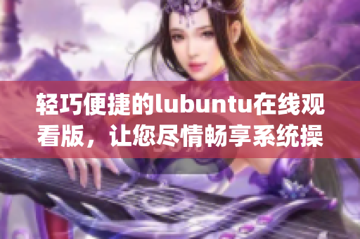 轻巧便捷的lubuntu在线观看版，让您尽情畅享系统操作 (1)