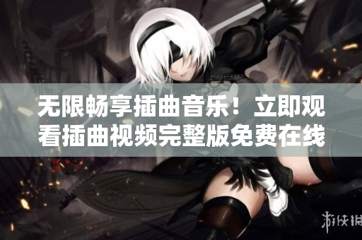 无限畅享插曲音乐！立即观看插曲视频完整版免费在线播放