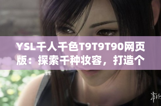 YSL千人千色T9T9T90网页版：探索千种妆容，打造个性色彩盛宴(1)