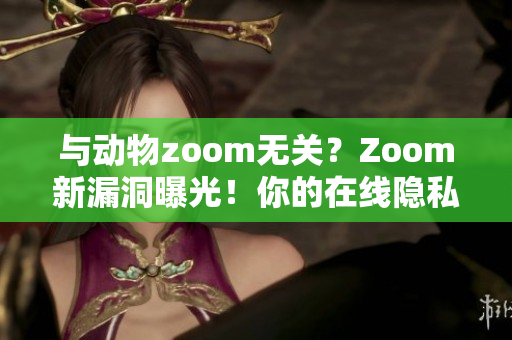 与动物zoom无关？Zoom新漏洞曝光！你的在线隐私还安全吗？