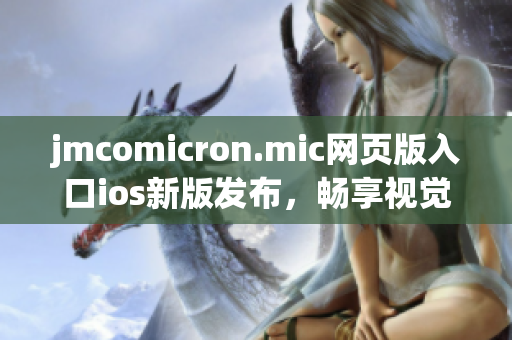 jmcomicron.mic网页版入口ios新版发布，畅享视觉盛宴(1)