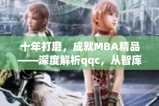 十年打磨，成就MBA精品——深度解析qqc，从智库下载受益不断(1)