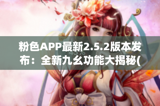 粉色APP最新2.5.2版本发布：全新九幺功能大揭秘(1)