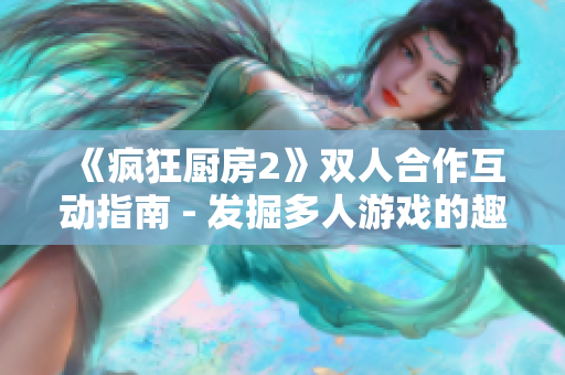 《疯狂厨房2》双人合作互动指南 - 发掘多人游戏的趣味性