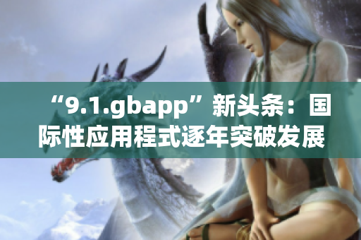 “9.1.gbapp”新头条：国际性应用程式逐年突破发展困局(1)