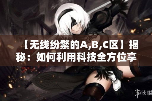 【无线纷繁的A,B,C区】揭秘：如何利用科技全方位享受智慧生活？