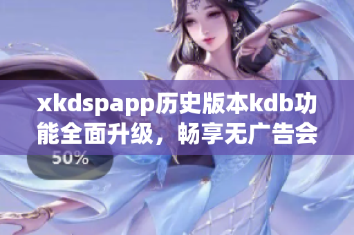 xkdspapp历史版本kdb功能全面升级，畅享无广告会员服务