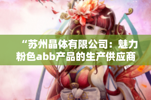 “苏州晶体有限公司：魅力粉色abb产品的生产供应商”