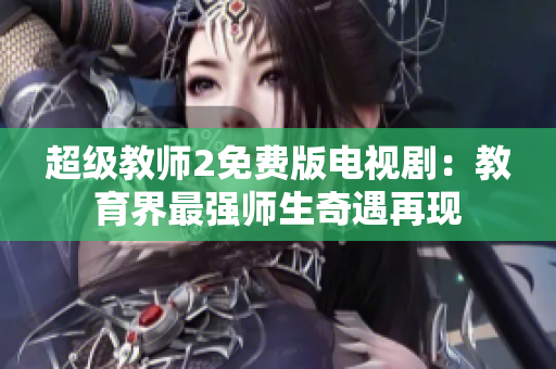 超级教师2免费版电视剧：教育界最强师生奇遇再现