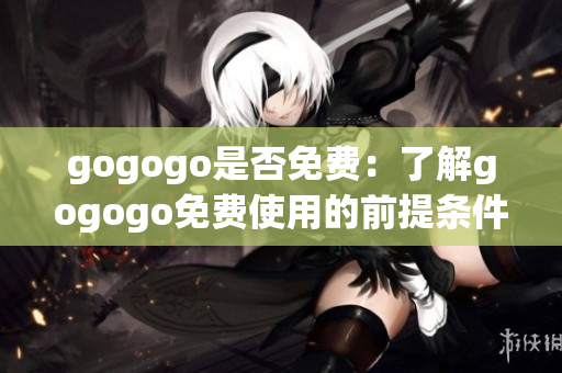 gogogo是否免费：了解gogogo免费使用的前提条件(1)