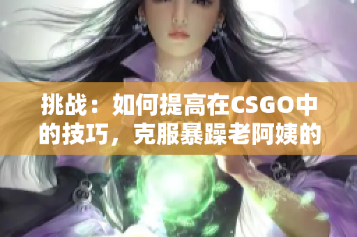 挑战：如何提高在CSGO中的技巧，克服暴躁老阿姨的压力？