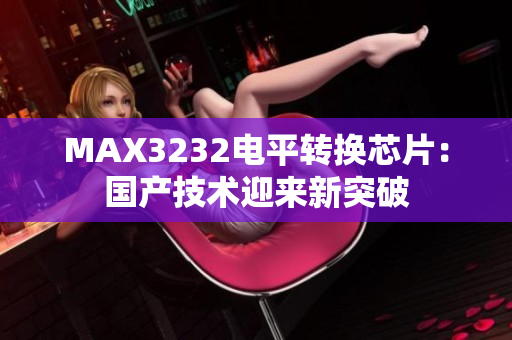 MAX3232电平转换芯片：国产技术迎来新突破