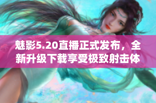 魅影5.20直播正式发布，全新升级下载享受极致射击体验！(1)