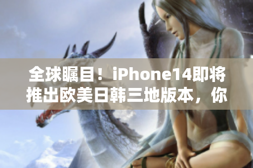 全球瞩目！iPhone14即将推出欧美日韩三地版本，你准备好了吗？