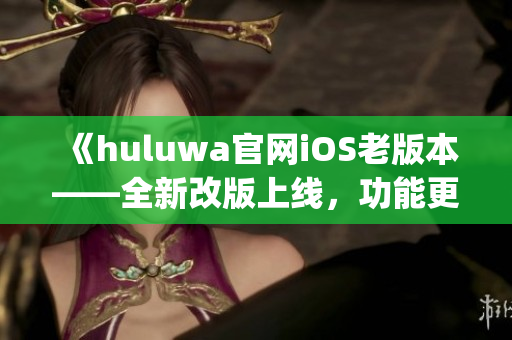 《huluwa官网iOS老版本——全新改版上线，功能更强大！》(1)