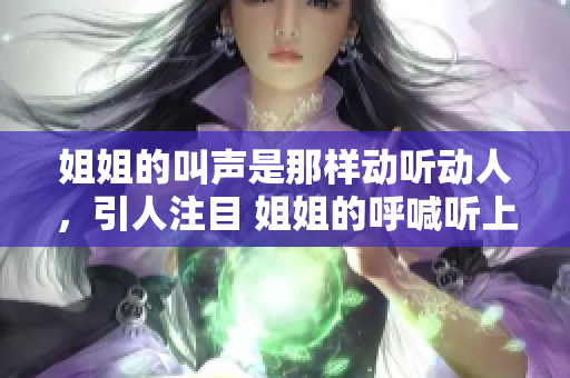 姐姐的叫声是那样动听动人，引人注目 姐姐的呼喊听上去真是优美动听吗