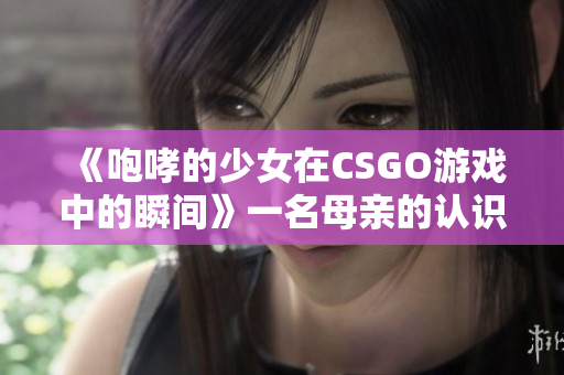 《咆哮的少女在CSGO游戏中的瞬间》一名母亲的认识